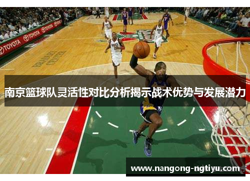 南京篮球队灵活性对比分析揭示战术优势与发展潜力