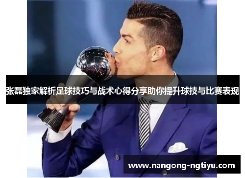 张磊独家解析足球技巧与战术心得分享助你提升球技与比赛表现