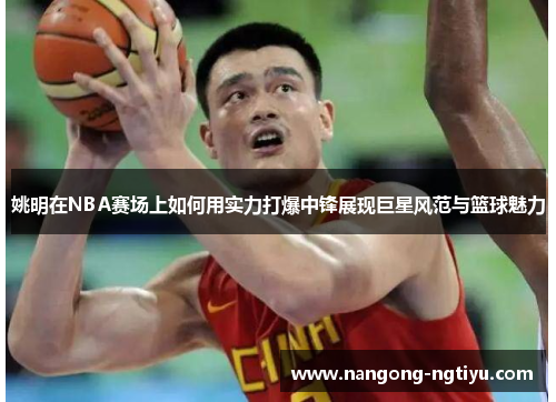 姚明在NBA赛场上如何用实力打爆中锋展现巨星风范与篮球魅力