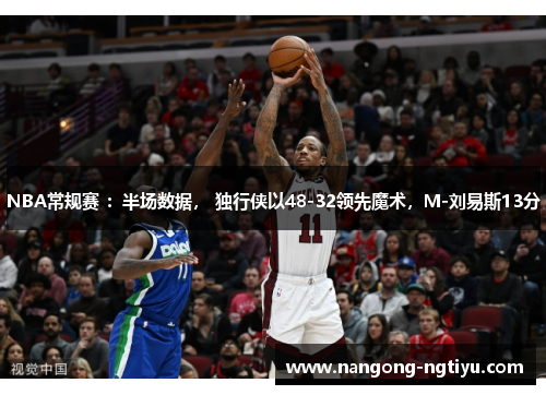 NBA常规赛 ：半场数据， 独行侠以48-32领先魔术，M-刘易斯13分