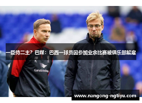 一臣侍二主？巴媒：巴西一球员因参加业余比赛被俱乐部解雇
