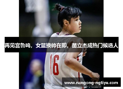 再见宫鲁鸣，女篮换帅在即，苗立杰成热门候选人