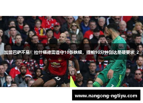 加盟巴萨不易！拉什福德需遵守10条铁规，提前90分钟到达是硬要求_2