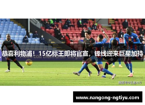 恭喜利物浦！15亿标王即将官宣，锋线迎来巨星加持