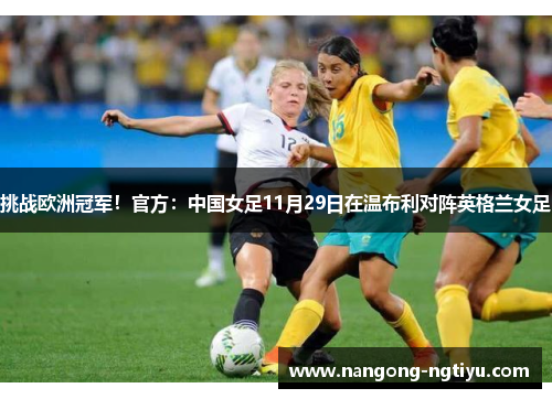 挑战欧洲冠军！官方：中国女足11月29日在温布利对阵英格兰女足