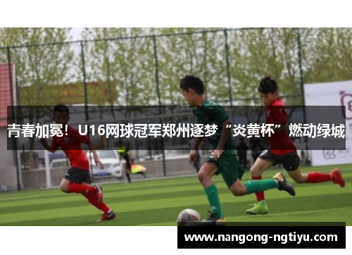 青春加冕！U16网球冠军郑州逐梦“炎黄杯”燃动绿城